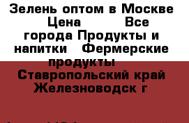 Зелень оптом в Москве. › Цена ­ 600 - Все города Продукты и напитки » Фермерские продукты   . Ставропольский край,Железноводск г.